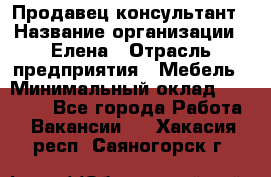 Продавец-консультант › Название организации ­ Елена › Отрасль предприятия ­ Мебель › Минимальный оклад ­ 20 000 - Все города Работа » Вакансии   . Хакасия респ.,Саяногорск г.